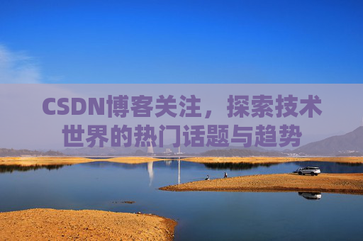 CSDN博客关注，探索技术世界的热门话题与趋势